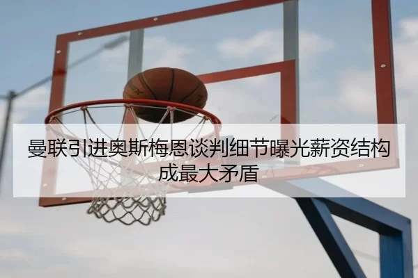 曼联引进奥斯梅恩谈判细节曝光薪资结构成最大矛盾