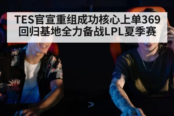 TES官宣重组成功核心上单369回归基地全力备战LPL夏季赛