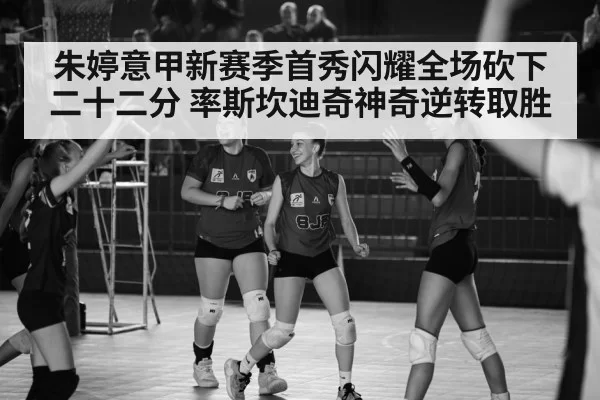 朱婷意甲新赛季首秀闪耀全场砍下二十二分 率斯坎迪奇神奇逆转取胜