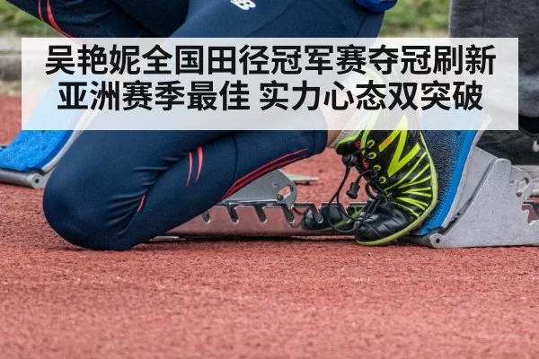 吴艳妮全国田径冠军赛夺冠刷新亚洲赛季最佳 实力心态双突破