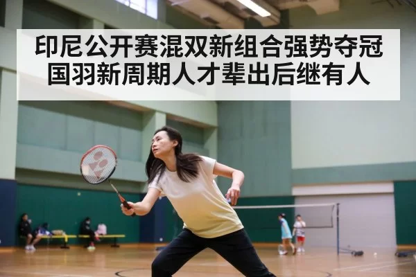 印尼公开赛混双新组合强势夺冠 国羽新周期人才辈出后继有人