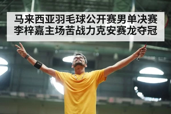 马来西亚羽毛球公开赛男单决赛李梓嘉主场苦战力克安赛龙夺冠