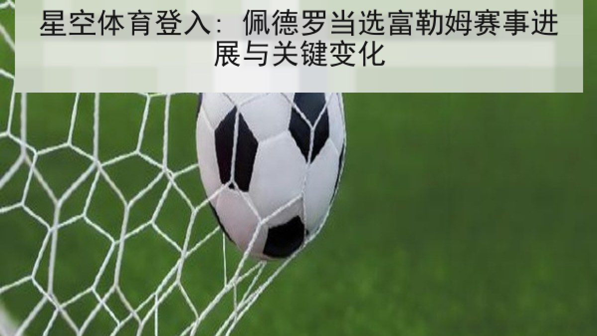 星空体育登入: 佩德罗当选富勒姆赛事进展与关键变化