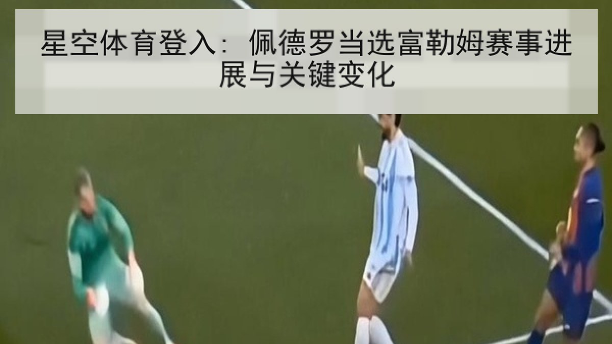 星空体育登入: 佩德罗当选富勒姆赛事进展与关键变化