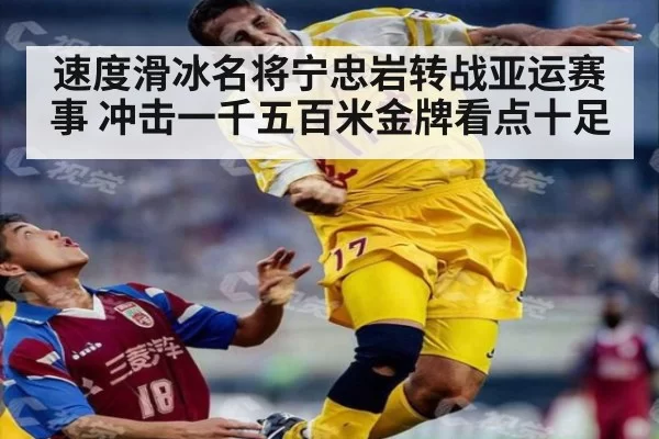 速度滑冰名将宁忠岩转战亚运赛事 冲击一千五百米金牌看点十足