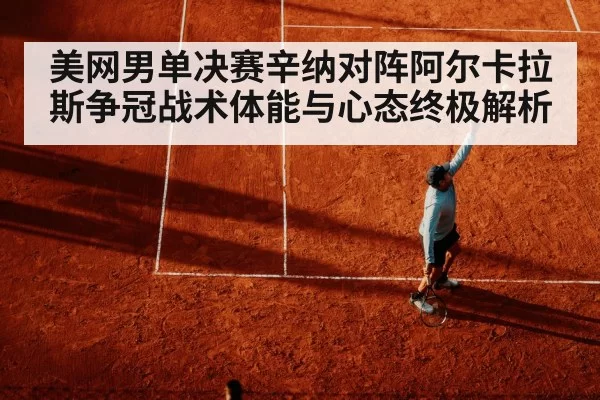 美网男单决赛辛纳对阵阿尔卡拉斯争冠战术体能与心态终极解析