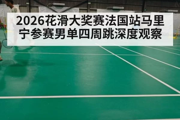 2026花滑大奖赛法国站马里宁参赛男单四周跳深度观察